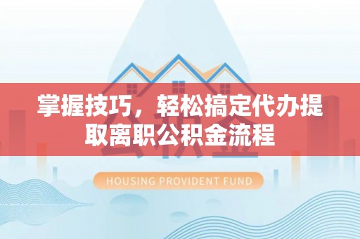 景县掌握技巧，轻松搞定代办提取离职公积金流程