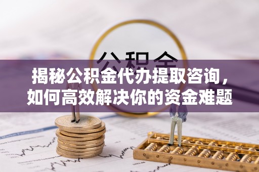 景县揭秘公积金代办提取咨询，如何高效解决你的资金难题