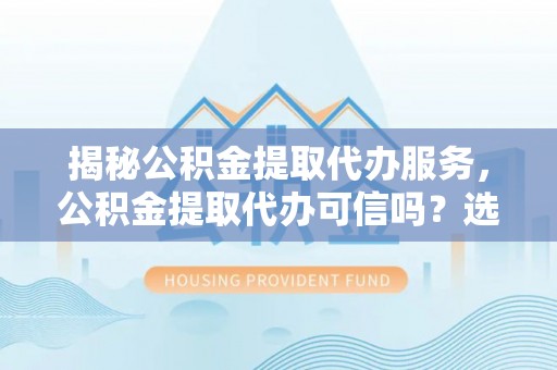 景县揭秘公积金提取代办服务，公积金提取代办可信吗？选择前你需要知道的真相