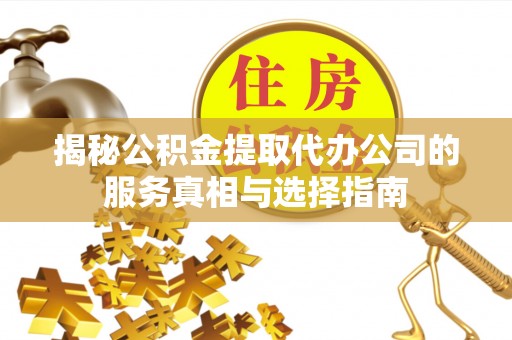 景县揭秘公积金提取代办公司的服务真相与选择指南