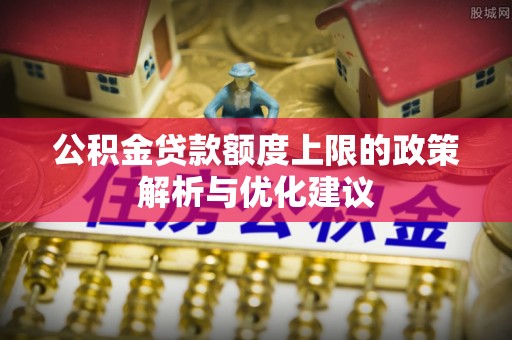 景县公积金贷款额度上限的政策解析与优化建议