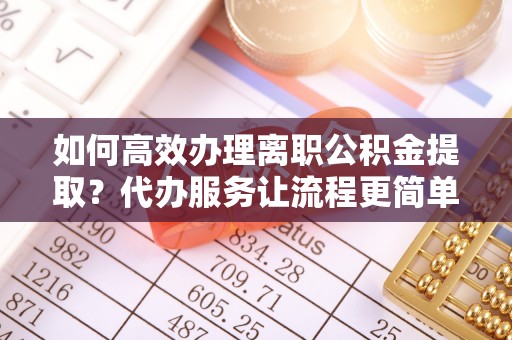 景县如何高效办理离职公积金提取？代办服务让流程更简单