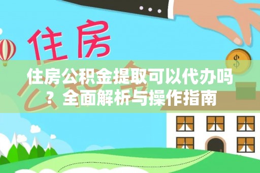 景县住房公积金提取可以代办吗？全面解析与操作指南