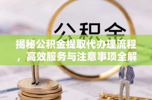 景县揭秘公积金提取代办理流程，高效服务与注意事项全解析
