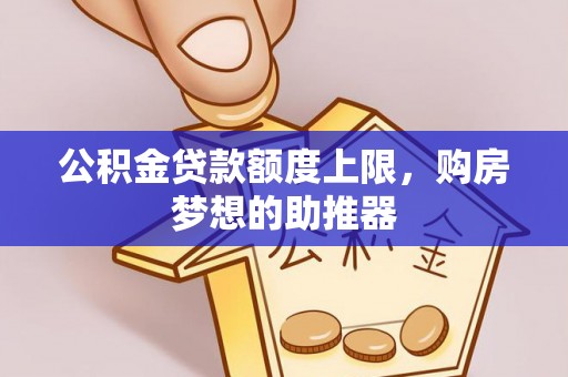 景县公积金贷款额度上限，购房梦想的助推器