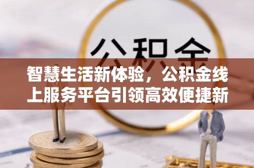 景县智慧生活新体验，公积金线上服务平台引领高效便捷新潮流