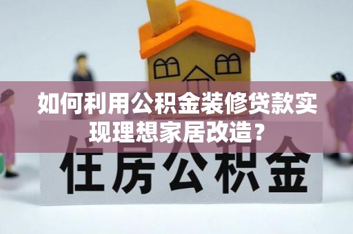 景县如何利用公积金装修贷款实现理想家居改造？