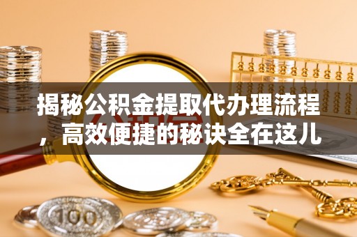 景县揭秘公积金提取代办理流程，高效便捷的秘诀全在这儿