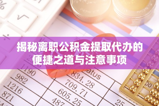 景县揭秘离职公积金提取代办的便捷之道与注意事项