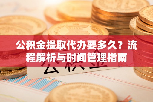 景县公积金提取代办要多久？流程解析与时间管理指南