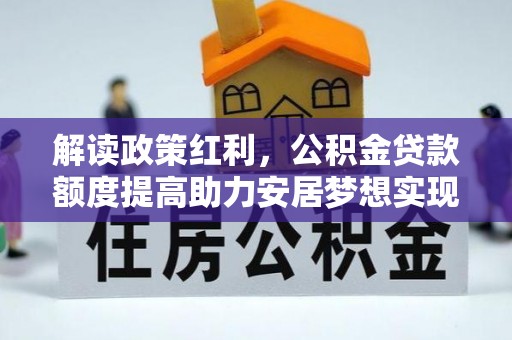 景县解读政策红利，公积金贷款额度提高助力安居梦想实现