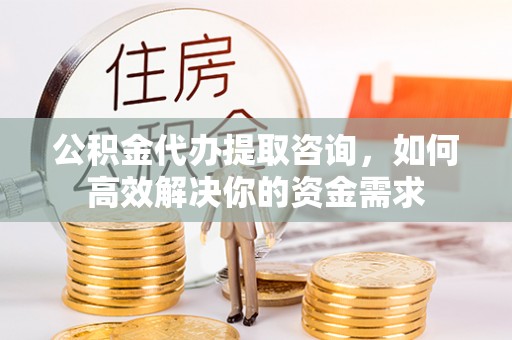 景县公积金代办提取咨询，如何高效解决你的资金需求