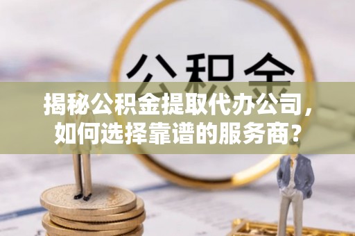 景县揭秘公积金提取代办公司，如何选择靠谱的服务商？