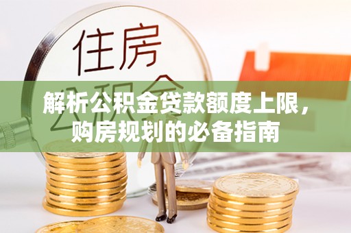 景县解析公积金贷款额度上限，购房规划的必备指南