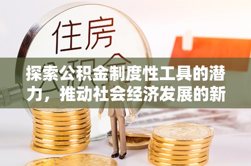 景县探索公积金制度性工具的潜力，推动社会经济发展的新引擎