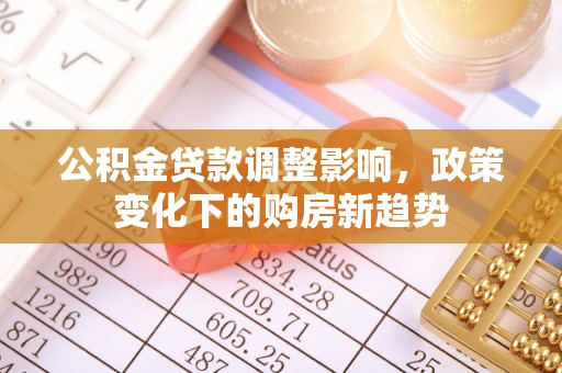 景县公积金贷款调整影响，政策变化下的购房新趋势