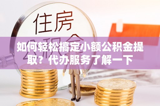 景县如何轻松搞定小额公积金提取？代办服务了解一下