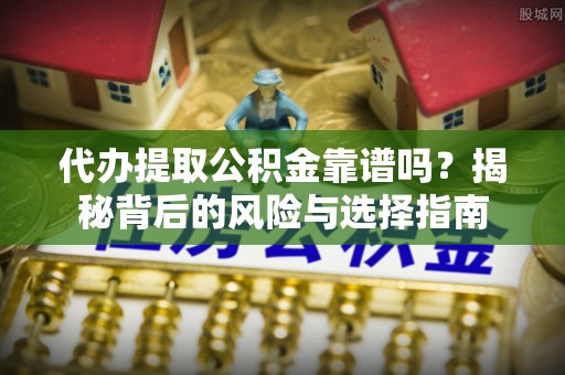 景县代办提取公积金靠谱吗？揭秘背后的风险与选择指南