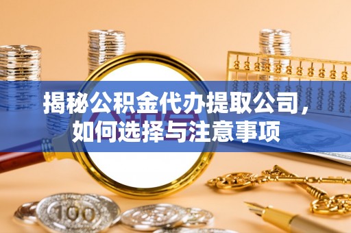 景县揭秘公积金代办提取公司，如何选择与注意事项