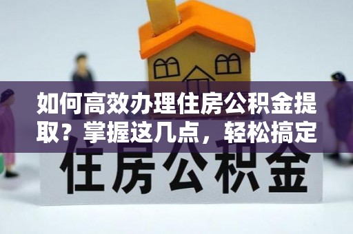 景县如何高效办理住房公积金提取？掌握这几点，轻松搞定！