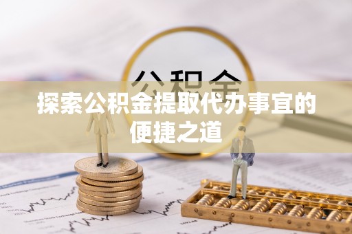 景县探索公积金提取代办事宜的便捷之道