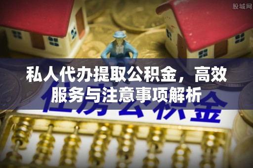 景县私人代办提取公积金，高效服务与注意事项解析