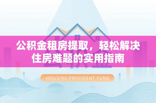 景县公积金租房提取，轻松解决住房难题的实用指南