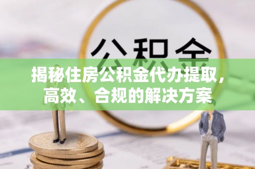 景县揭秘住房公积金代办提取，高效、合规的解决方案