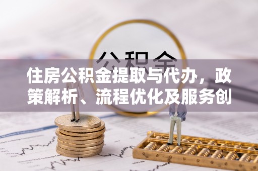 景县住房公积金提取与代办，政策解析、流程优化及服务创新