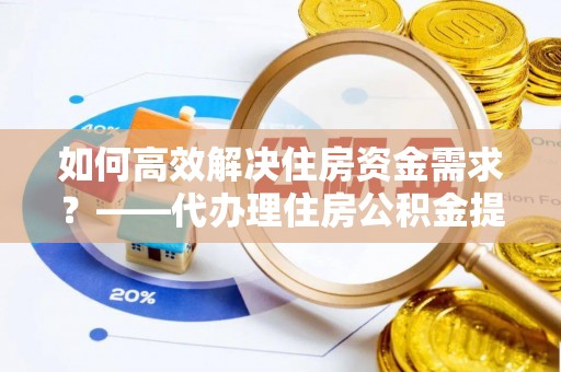 景县如何高效解决住房资金需求？——代办理住房公积金提取服务全解析