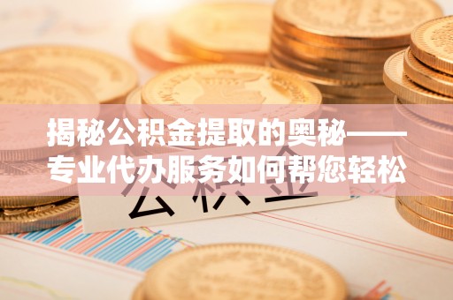 景县揭秘公积金提取的奥秘——专业代办服务如何帮您轻松搞定