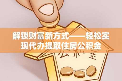 景县解锁财富新方式——轻松实现代办提取住房公积金