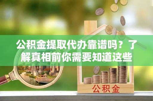 景县公积金提取代办靠谱吗？了解真相前你需要知道这些