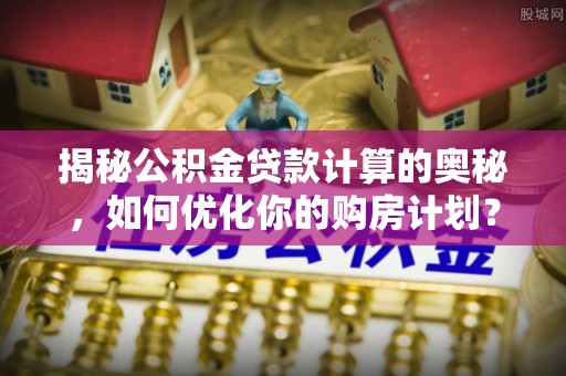 景县揭秘公积金贷款计算的奥秘，如何优化你的购房计划？