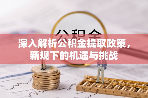 景县深入解析公积金提取政策，新规下的机遇与挑战