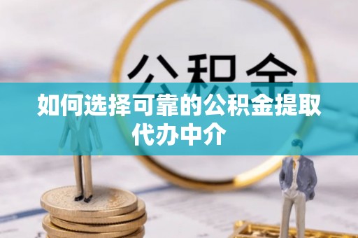 景县如何选择可靠的公积金提取代办中介