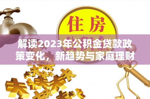 景县解读2023年公积金贷款政策变化，新趋势与家庭理财规划
