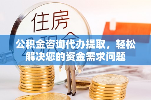 景县公积金咨询代办提取，轻松解决您的资金需求问题
