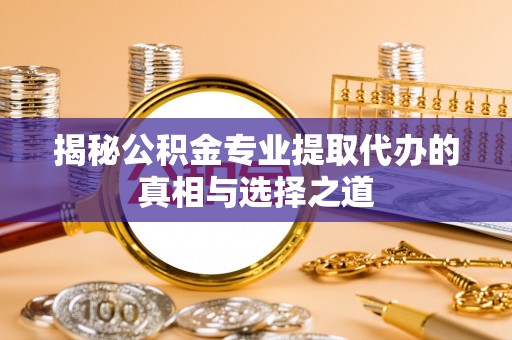 景县揭秘公积金专业提取代办的真相与选择之道