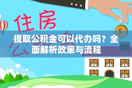 景县提取公积金可以代办吗？全面解析政策与流程