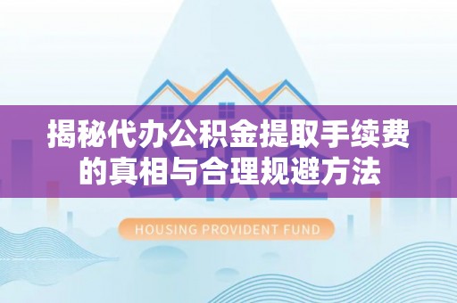 景县揭秘代办公积金提取手续费的真相与合理规避方法