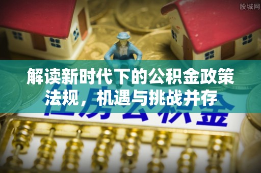 景县解读新时代下的公积金政策法规，机遇与挑战并存