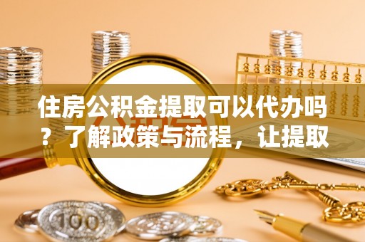 景县住房公积金提取可以代办吗？了解政策与流程，让提取更便捷