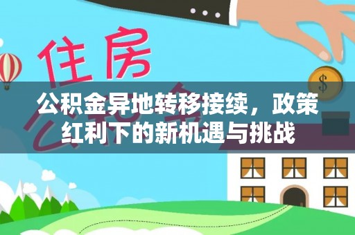 景县公积金异地转移接续，政策红利下的新机遇与挑战