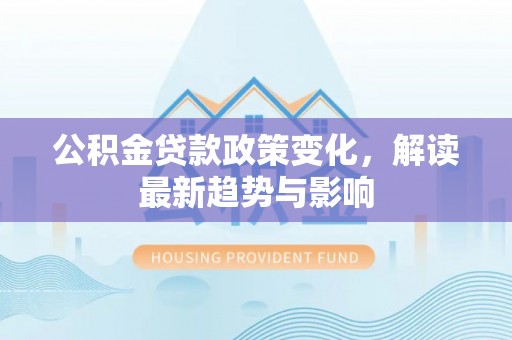 景县公积金贷款政策变化，解读最新趋势与影响