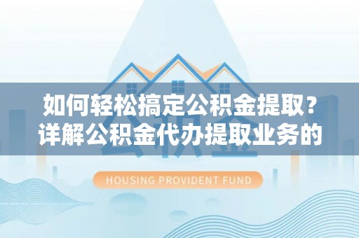 景县如何轻松搞定公积金提取？详解公积金代办提取业务的便捷之道