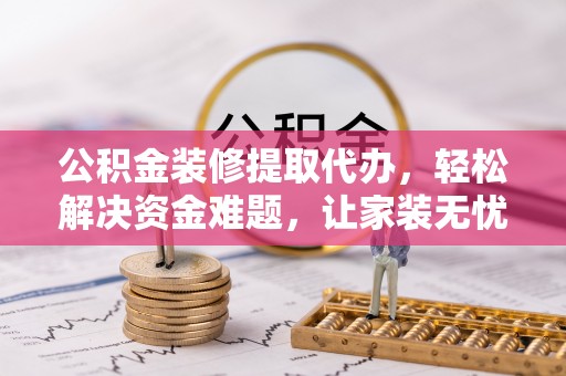 景县公积金装修提取代办，轻松解决资金难题，让家装无忧