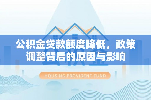 景县公积金贷款额度降低，政策调整背后的原因与影响