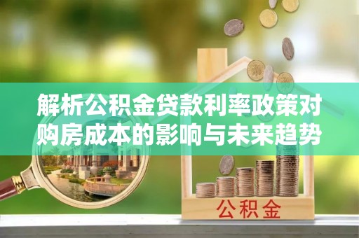 景县解析公积金贷款利率政策对购房成本的影响与未来趋势