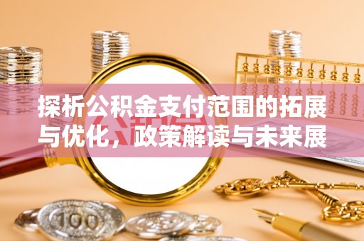 景县探析公积金支付范围的拓展与优化，政策解读与未来展望